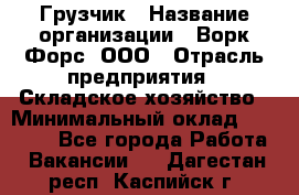 Грузчик › Название организации ­ Ворк Форс, ООО › Отрасль предприятия ­ Складское хозяйство › Минимальный оклад ­ 27 000 - Все города Работа » Вакансии   . Дагестан респ.,Каспийск г.